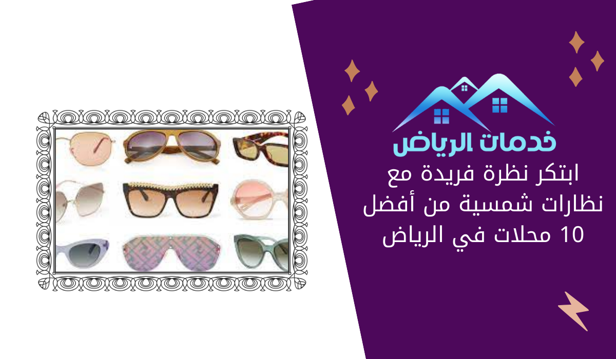 ابتكر نظرة فريدة مع نظارات شمسية من أفضل 10 محلات في الرياض