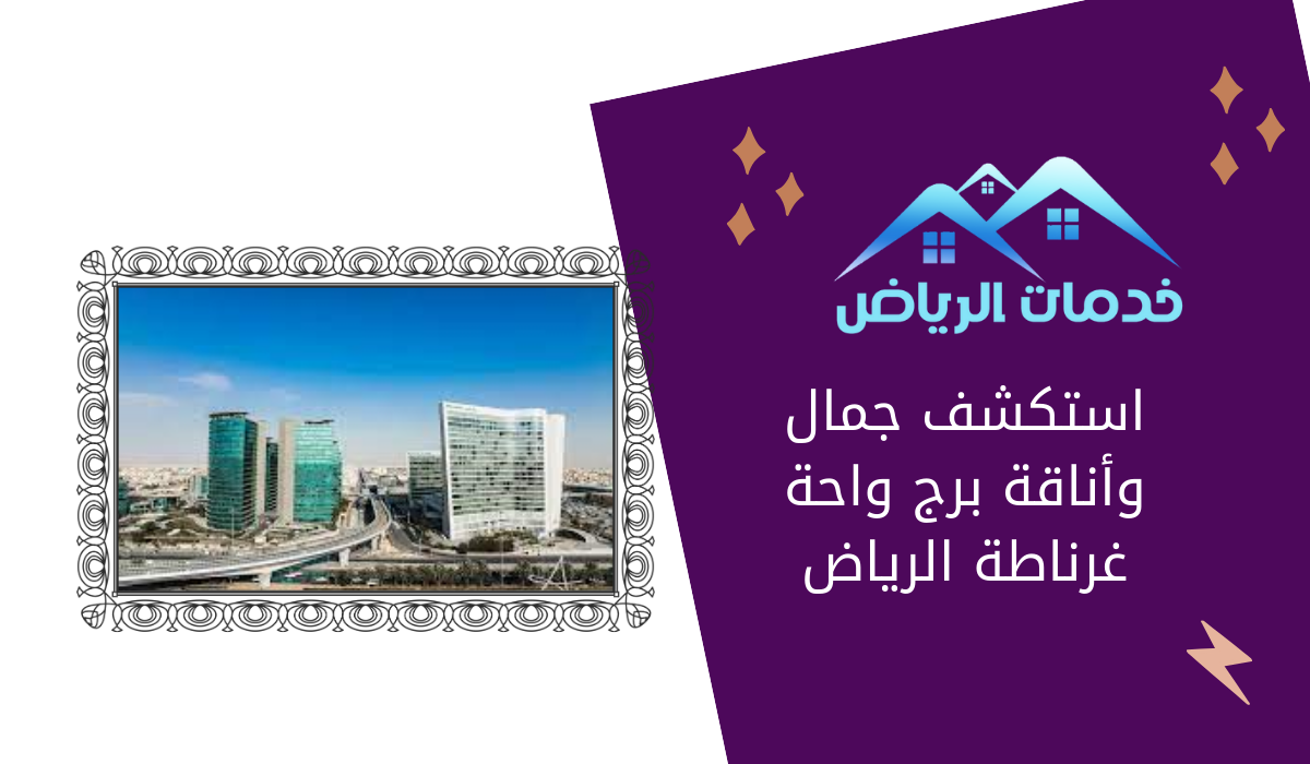 استكشف جمال وأناقة برج واحة غرناطة الرياض
