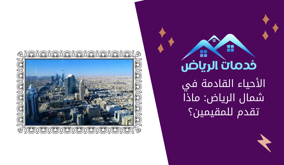 الأحياء القادمة في شمال الرياض: ماذا تقدم للمقيمين؟