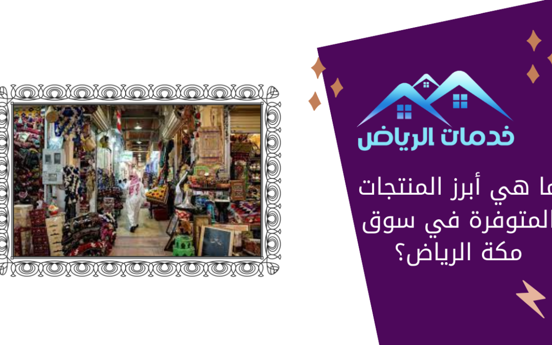ما هي أبرز المنتجات المتوفرة في سوق مكة الرياض؟