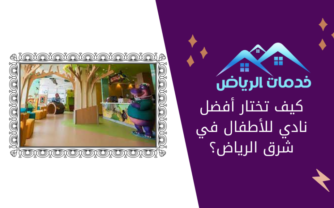 كيف تختار أفضل نادي للأطفال في شرق الرياض؟