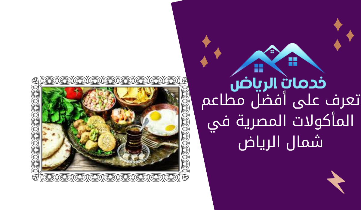 تعرف على أفضل مطاعم المأكولات المصرية في شمال الرياض