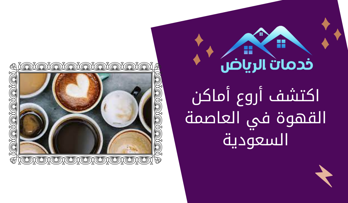 اكتشف أروع أماكن القهوة في العاصمة السعودية
