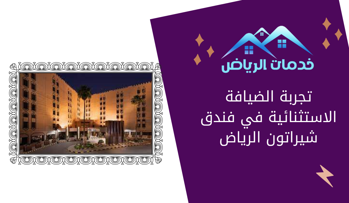 تجربة الضيافة الاستثنائية في فندق شيراتون الرياض