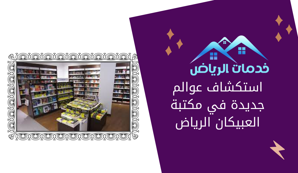استكشاف عوالم جديدة في مكتبة العبيكان الرياض