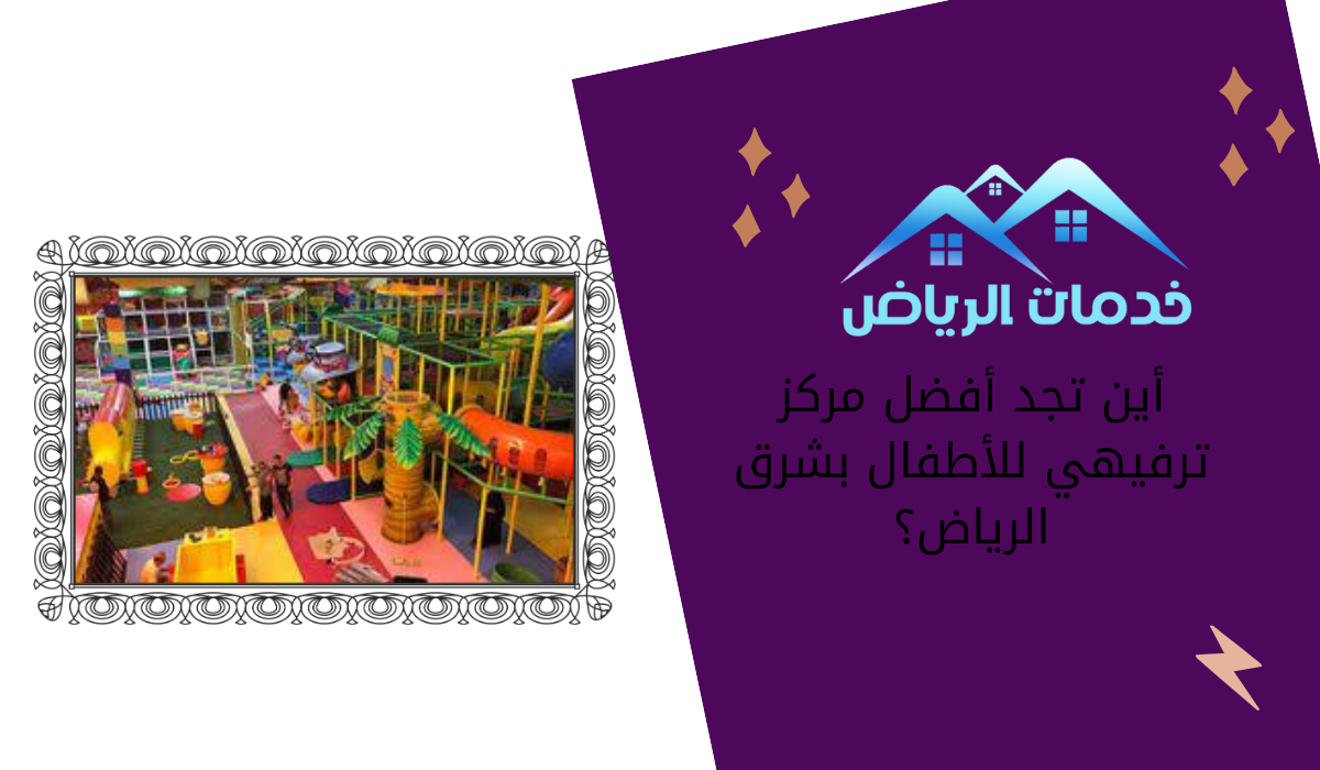 أين تجد أفضل مركز ترفيهي للأطفال بشرق الرياض؟