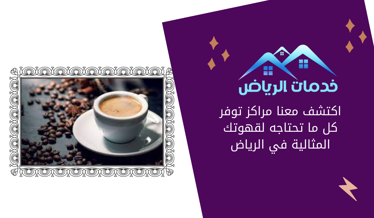 اكتشف معنا مراكز توفر كل ما تحتاجه لقهوتك المثالية في الرياض