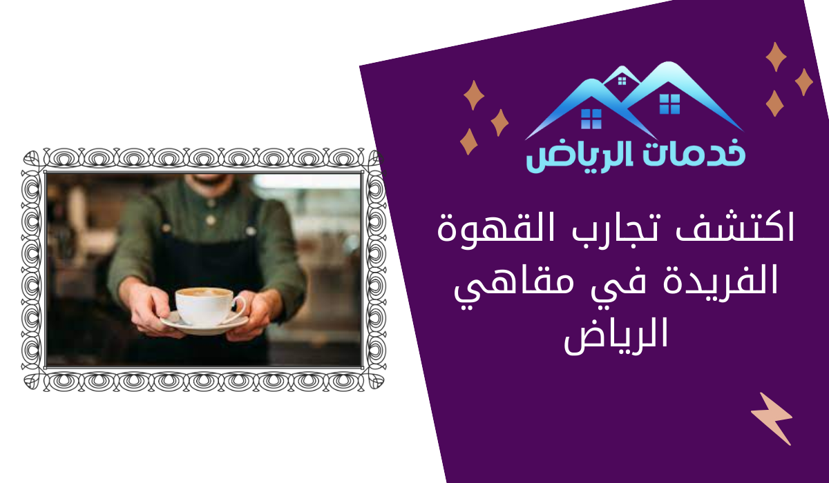 اكتشف تجارب القهوة الفريدة في مقاهي الرياض