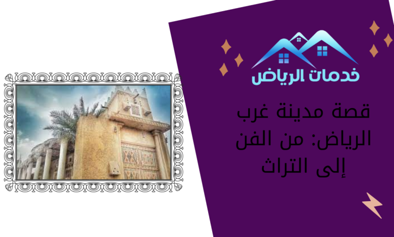 قصة مدينة غرب الرياض: من الفن إلى التراث