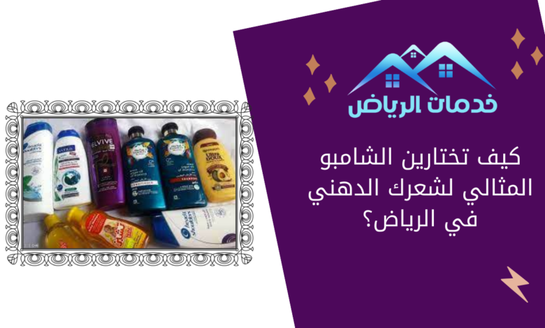 كيف تختارين الشامبو المثالي لشعرك الدهني في الرياض؟
