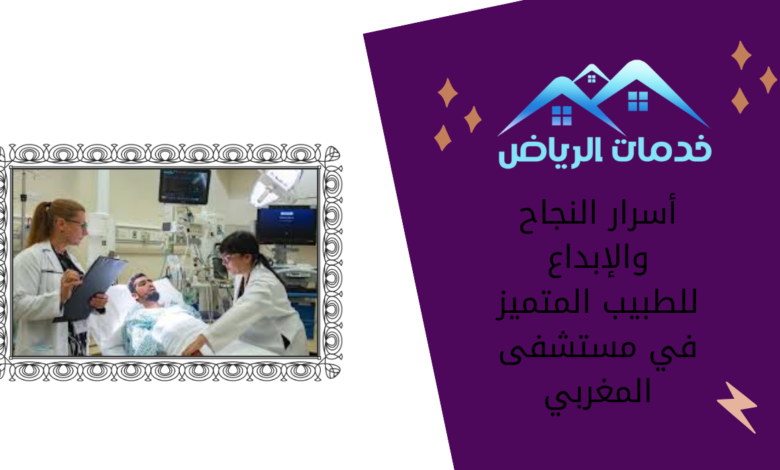 أسرار النجاح والإبداع للطبيب المتميز في مستشفى المغربي