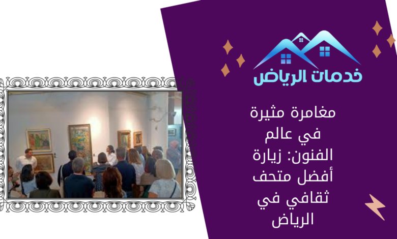 مغامرة مثيرة في عالم الفنون: زيارة أفضل متحف ثقافي في الرياض