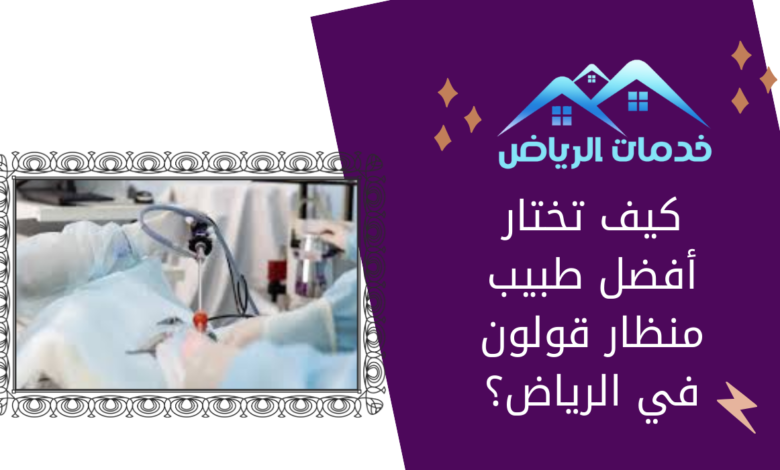 كيف تختار أفضل طبيب منظار قولون في الرياض؟