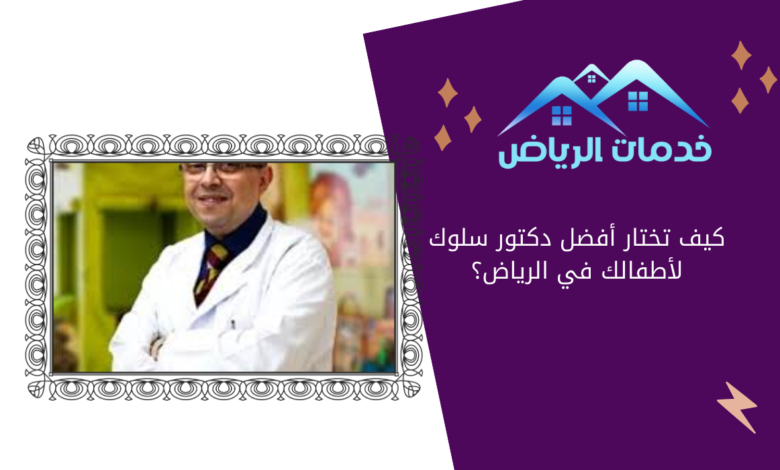 كيف تختار أفضل دكتور سلوك لأطفالك في الرياض؟