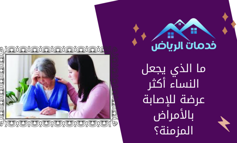 ما الذي يجعل النساء أكثر عرضة للإصابة بالأمراض المزمنة؟