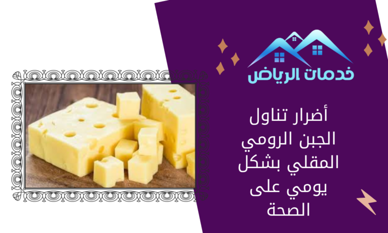 أضرار تناول الجبن الرومي المقلي بشكل يومي على الصحة