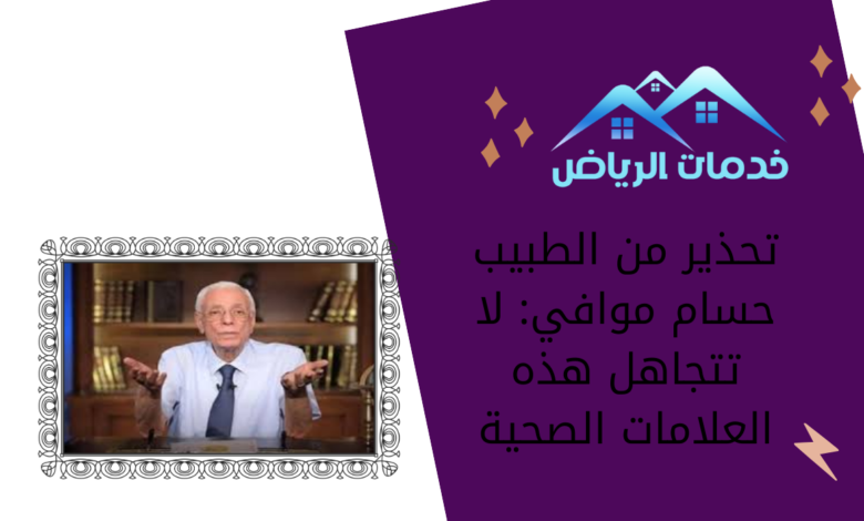 تحذير من الطبيب حسام موافي: لا تتجاهل هذه العلامات الصحية