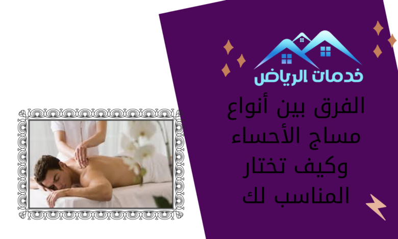 الفرق بين أنواع مساج الأحساء وكيف تختار المناسب لك