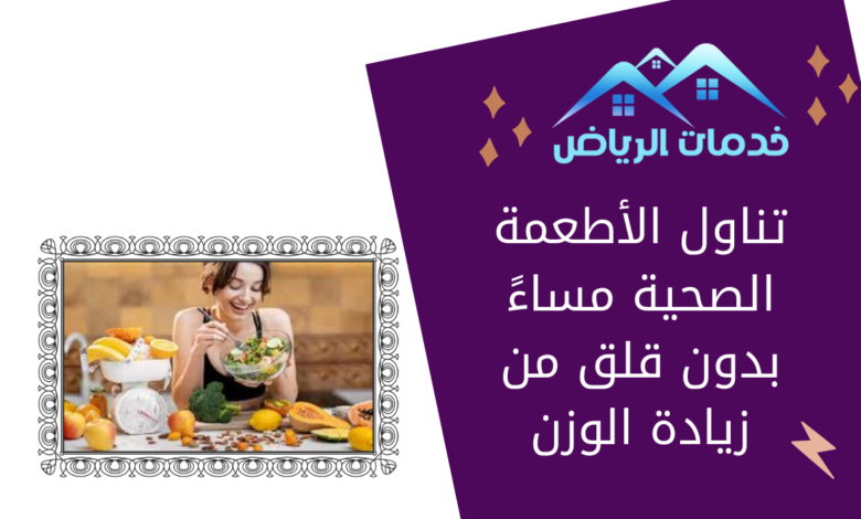 تناول الأطعمة الصحية مساءً بدون قلق من زيادة الوزن