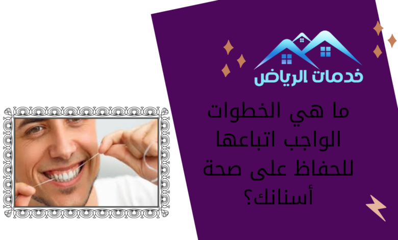 ما هي الخطوات الواجب اتباعها للحفاظ على صحة أسنانك؟