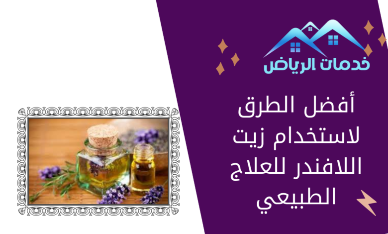 أفضل الطرق لاستخدام زيت اللافندر للعلاج الطبيعي