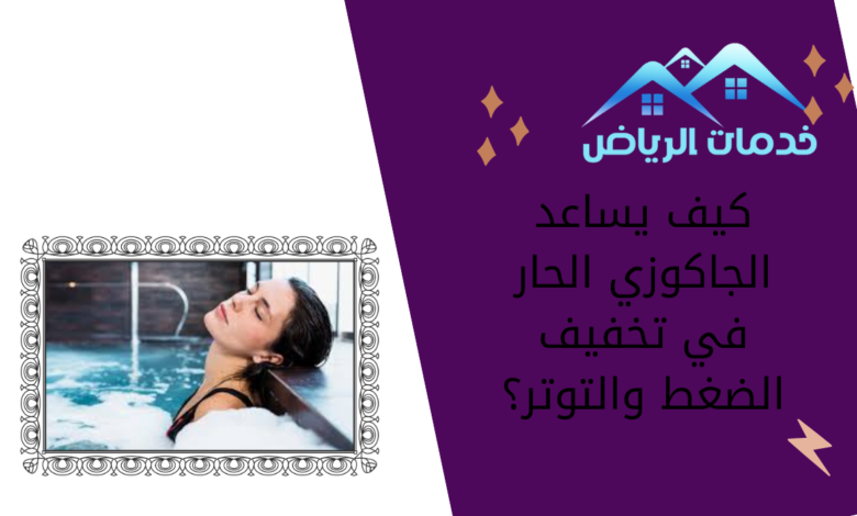 كيف يساعد الجاكوزي الحار في تخفيف الضغط والتوتر؟