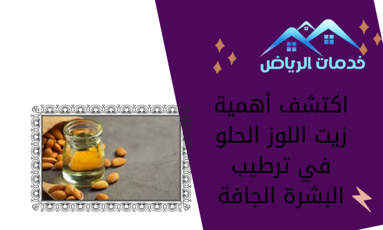 اكتشف أهمية زيت اللوز الحلو في ترطيب البشرة الجافة