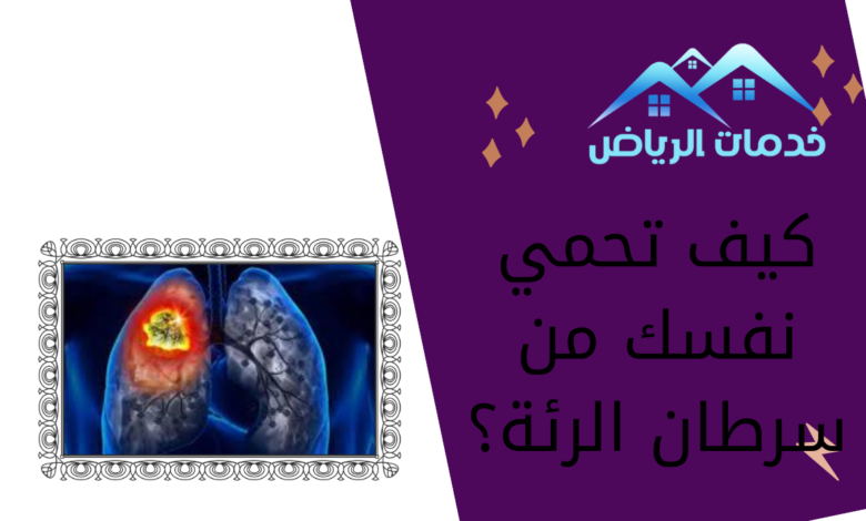 كيف تحمي نفسك من سرطان الرئة؟