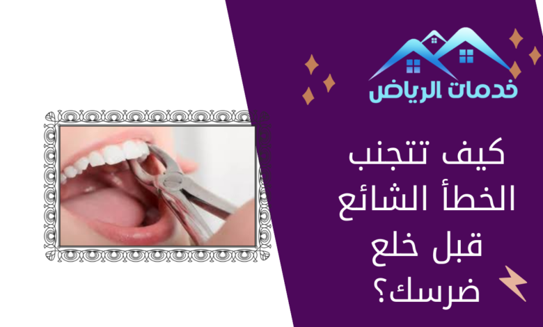 كيف تتجنب الخطأ الشائع قبل خلع ضرسك؟