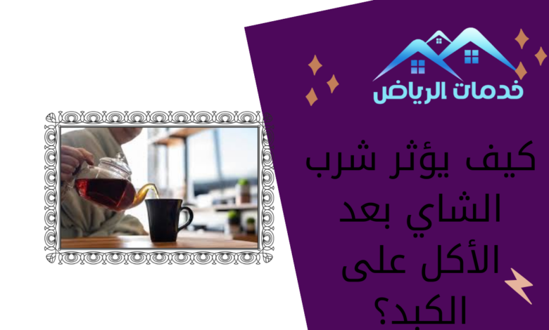 كيف يؤثر شرب الشاي بعد الأكل على الكبد؟