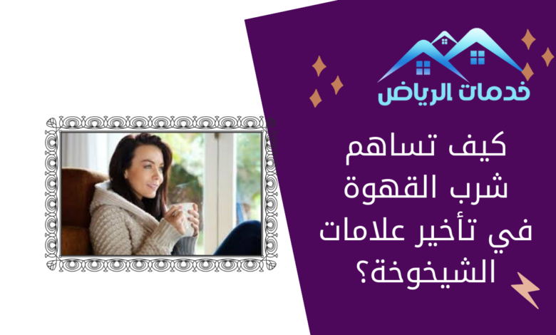 كيف تساهم شرب القهوة في تأخير علامات الشيخوخة؟