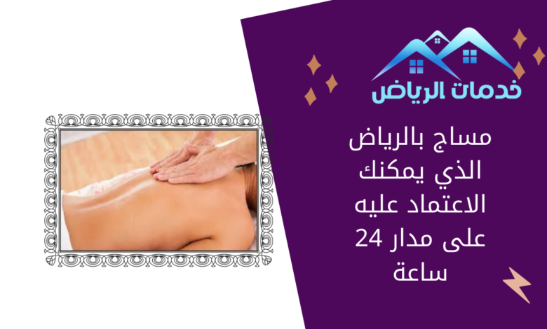 مساج بالرياض الذي يمكنك الاعتماد عليه على مدار 24 ساعة