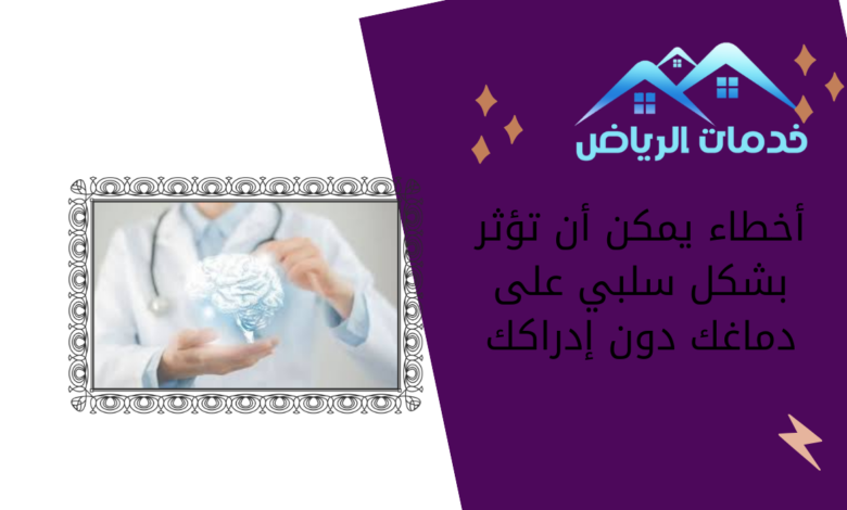 أخطاء يمكن أن تؤثر بشكل سلبي على دماغك دون إدراكك