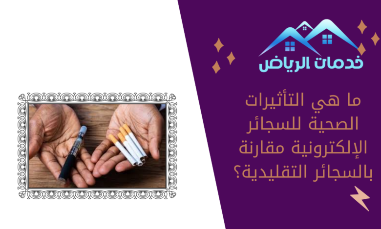 ما هي التأثيرات الصحية للسجائر الإلكترونية مقارنة بالسجائر التقليدية؟