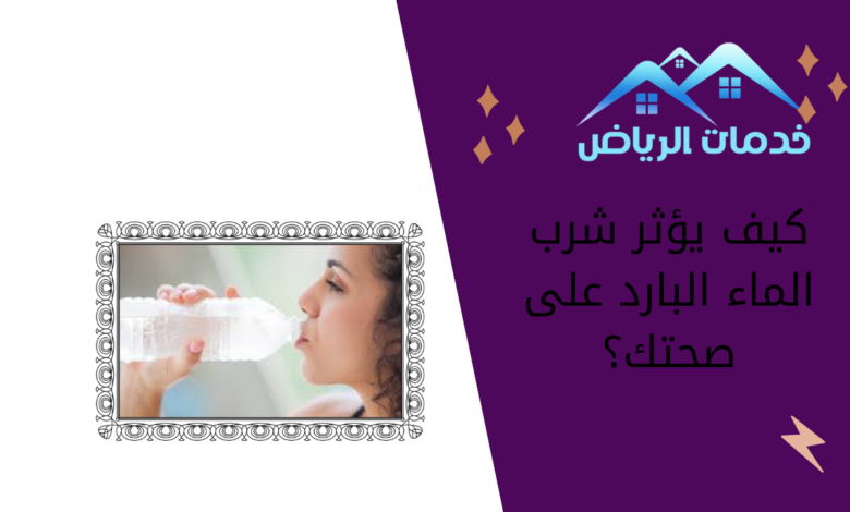 كيف يؤثر شرب الماء البارد على صحتك؟