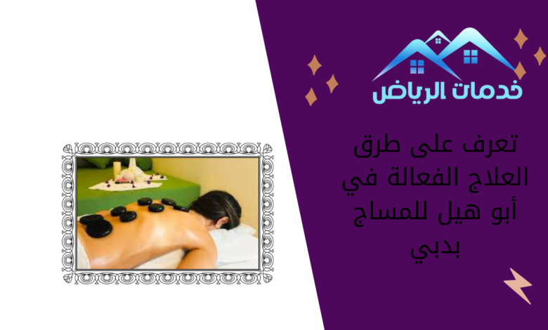 تعرف على طرق العلاج الفعالة في أبو هيل للمساج بدبي