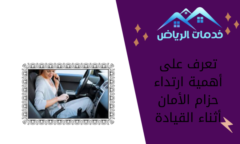 تعرف على أهمية ارتداء حزام الأمان أثناء القيادة