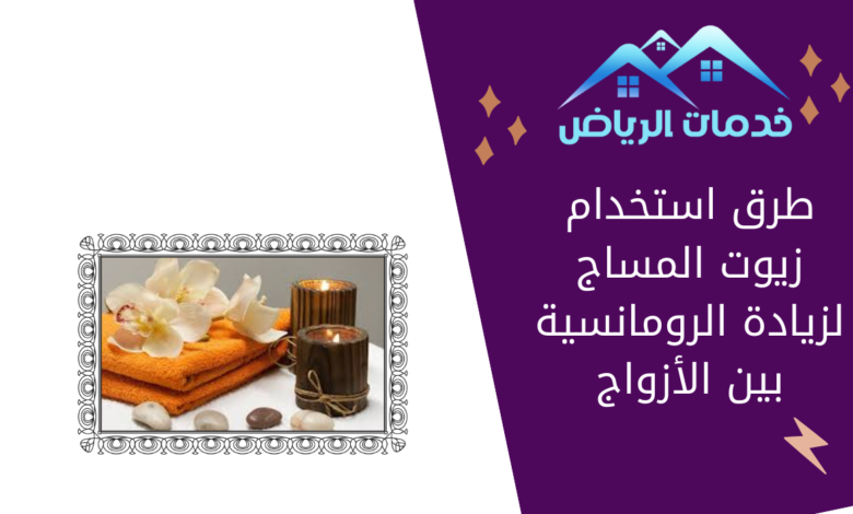 طرق استخدام زيوت المساج لزيادة الرومانسية بين الأزواج