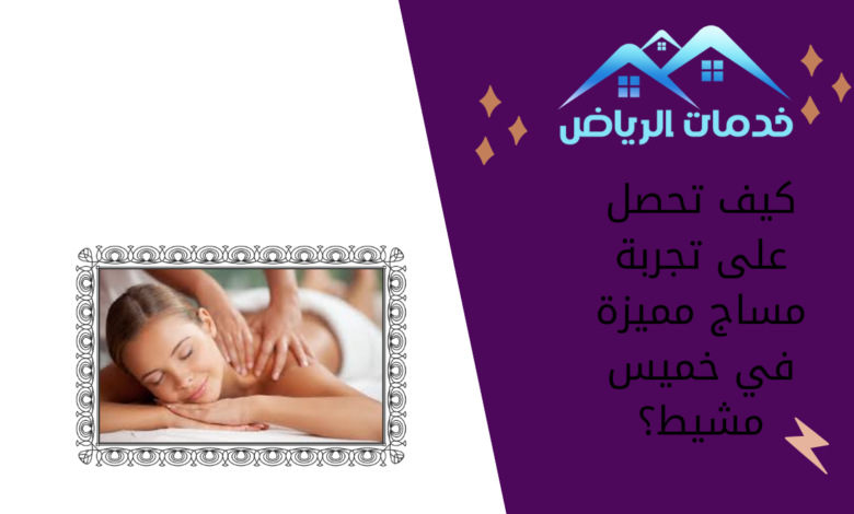 كيف تحصل على تجربة مساج مميزة في خميس مشيط؟