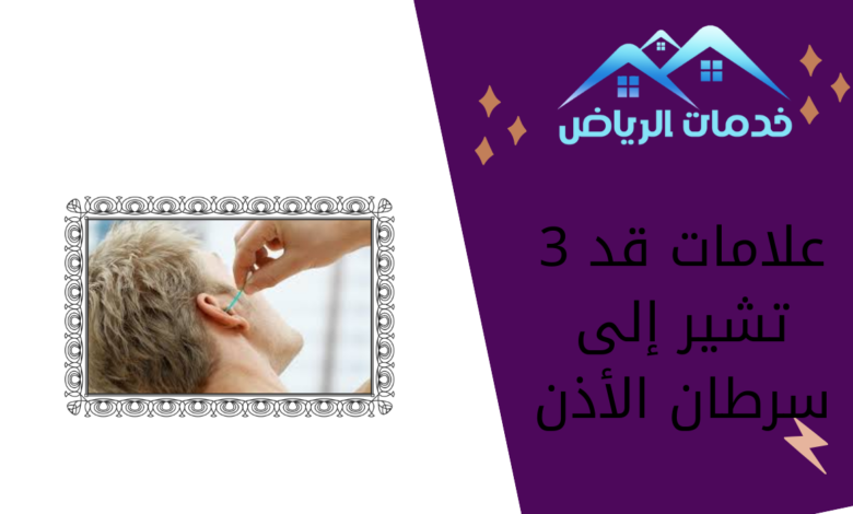 3 علامات قد تشير إلى سرطان الأذن