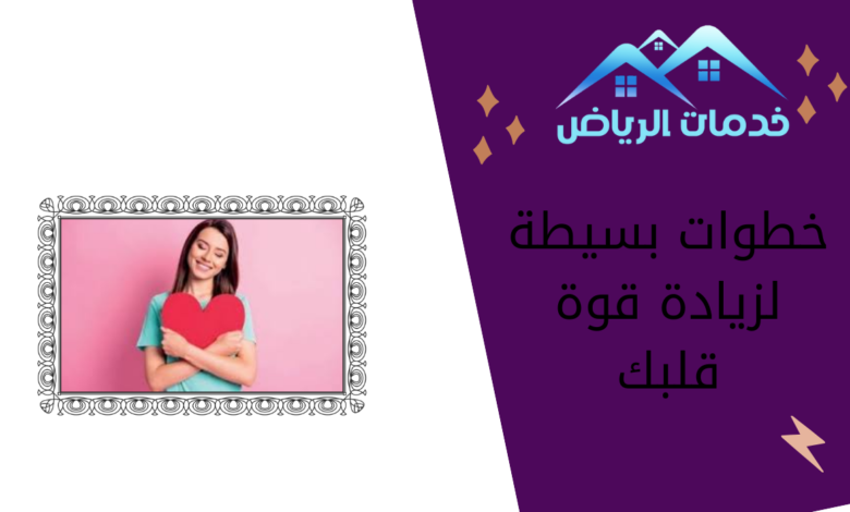 خطوات بسيطة لزيادة قوة قلبك