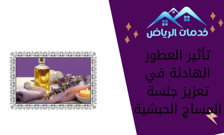 تأثير العطور الهادئة في تعزيز جلسة المساج الحبشية