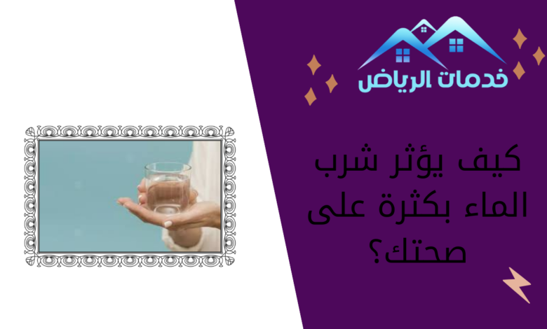 كيف يؤثر شرب الماء بكثرة على صحتك؟