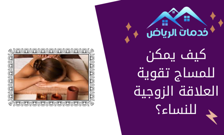 كيف يمكن للمساج تقوية العلاقة الزوجية للنساء؟