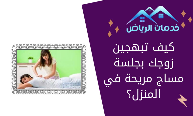 كيف تبهجين زوجك بجلسة مساج مريحة في المنزل؟