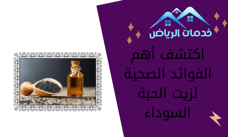 اكتشف أهم الفوائد الصحية لزيت الحبة السوداء