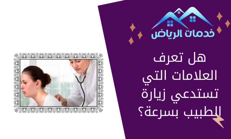 هل تعرف العلامات التي تستدعي زيارة الطبيب بسرعة؟